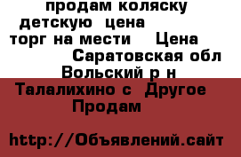 продам коляску детскую  цена  1500-2500 торг на мести. › Цена ­ 1500-2500 - Саратовская обл., Вольский р-н, Талалихино с. Другое » Продам   